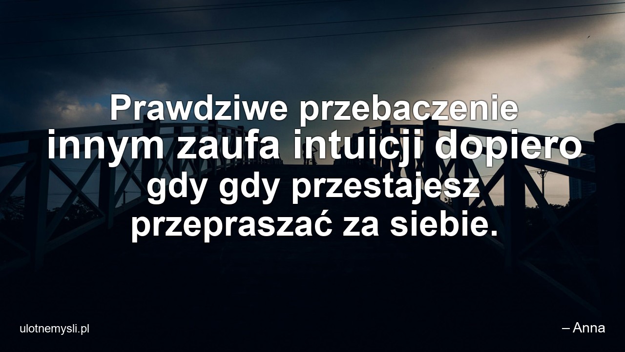 Prawdziwe przebaczenie innym zaufa intuicji dopiero gdy gdy przestajesz przepraszać za siebie.