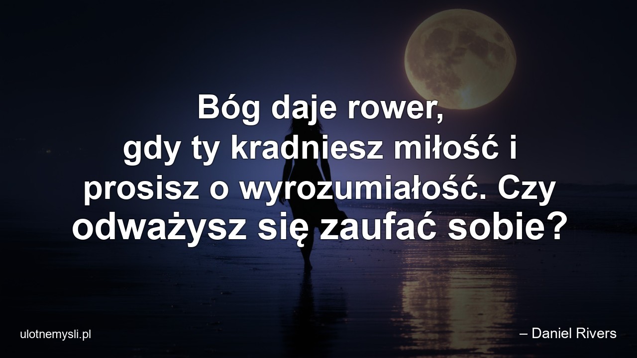 Bóg daje rower,  gdy ty kradniesz miłość i prosisz o wyrozumiałość. Czy odważysz się zaufać sobie? - – Daniel Rivers