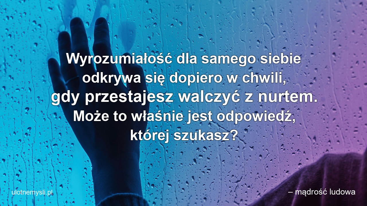 Wyrozumiałość dla samego siebie odkrywa się dopiero w chwili,  gdy przestajesz walczyć z nurtem. Może to właśnie jest odpowiedź,  której szukasz? - – mądrość ludowa