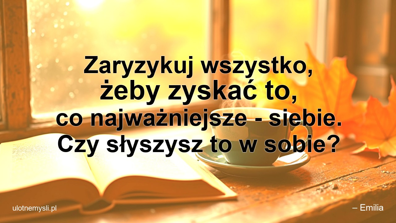 Zaryzykuj wszystko,  żeby zyskać to,  co najważniejsze - siebie. Czy słyszysz to w sobie?