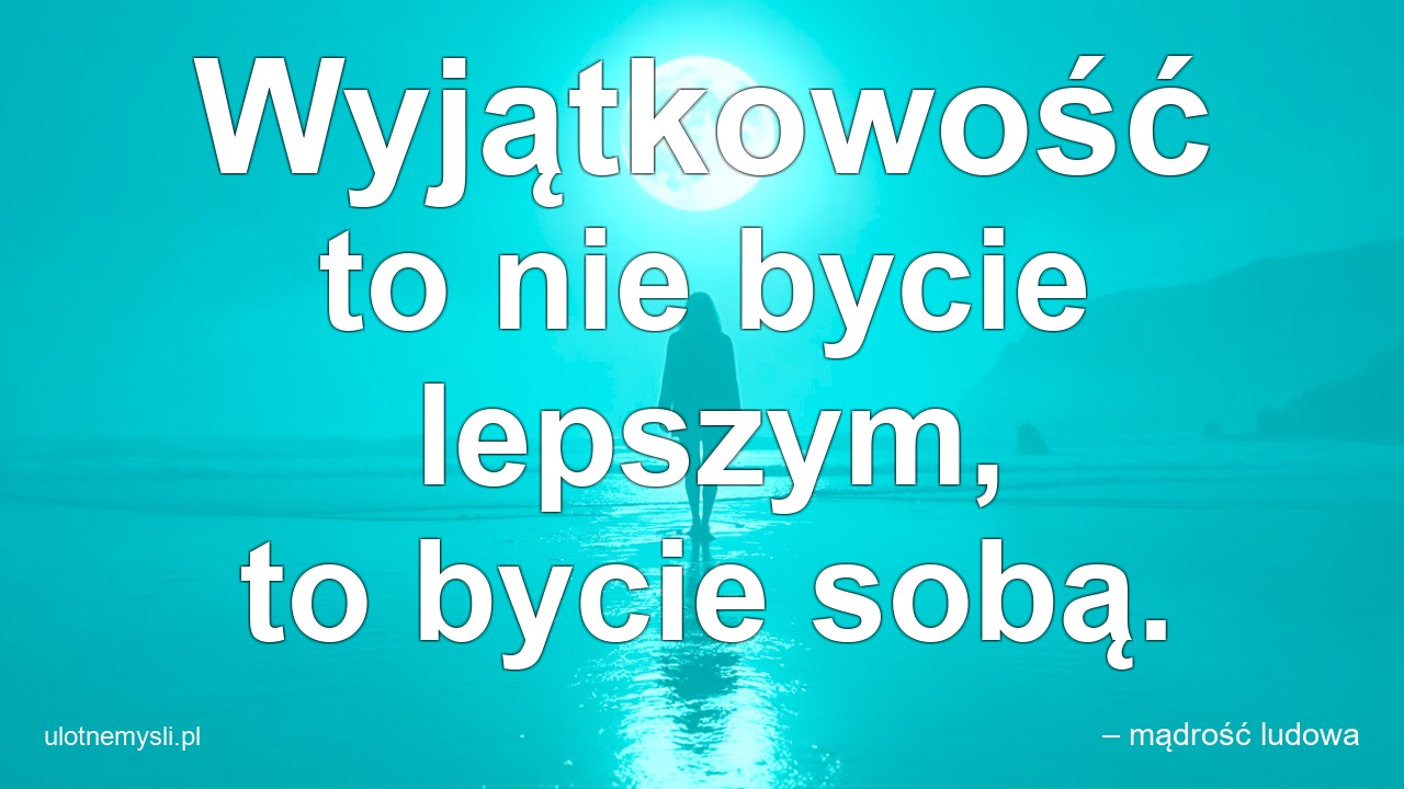 Wyjątkowość to nie bycie lepszym,  to bycie sobą. - – mądrość ludowa
