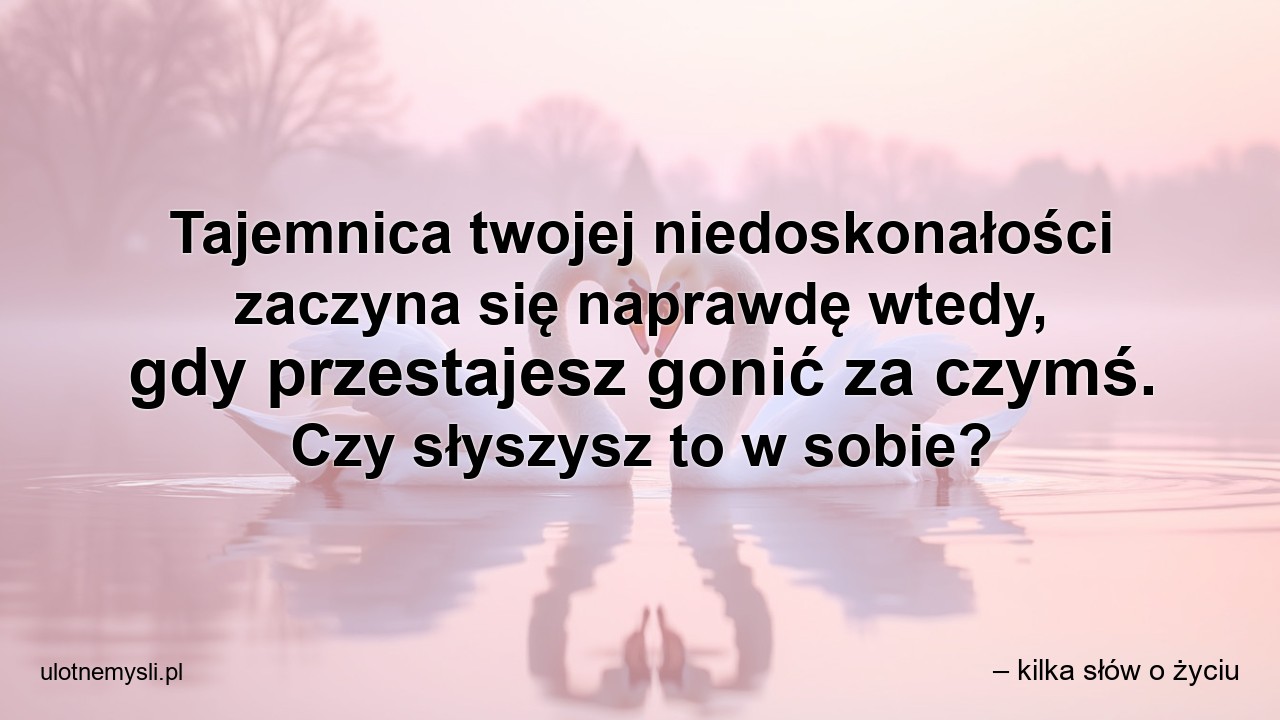 Tajemnica twojej niedoskonałości zaczyna się naprawdę wtedy,  gdy przestajesz gonić za czymś. Czy słyszysz to w sobie?
