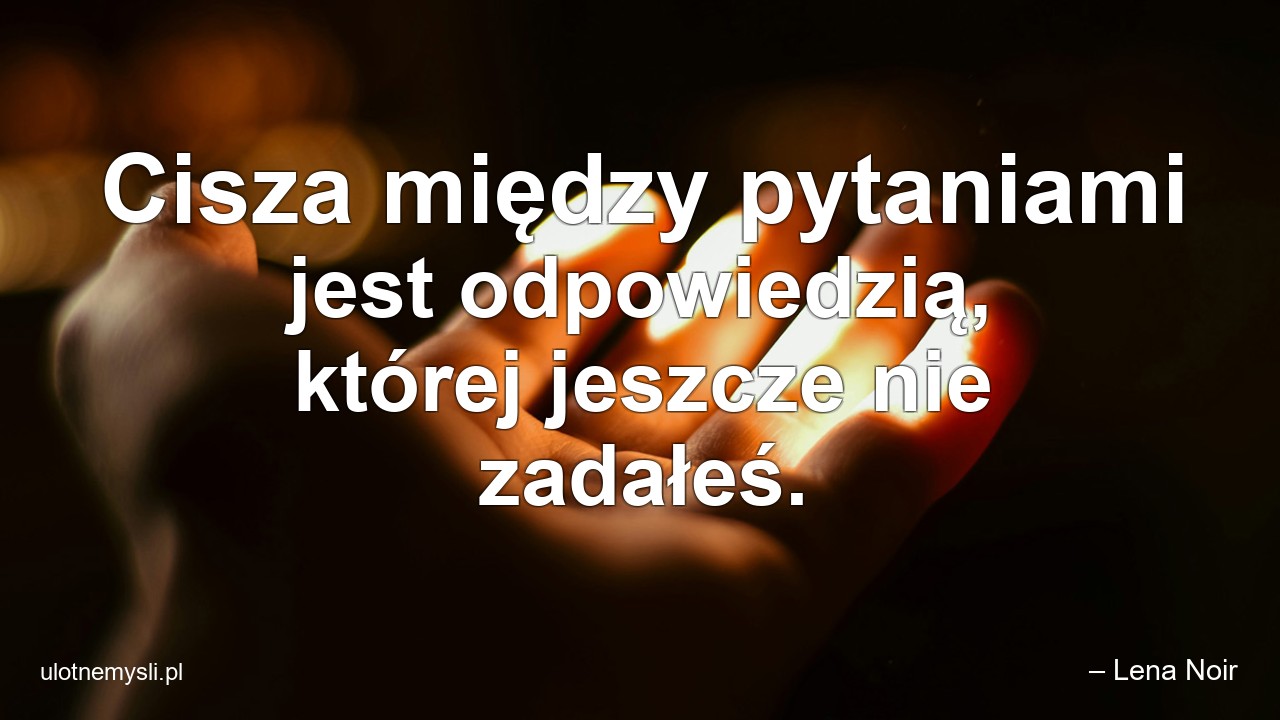 Cisza między pytaniami jest odpowiedzią,  której jeszcze nie zadałeś. - – Lena Noir