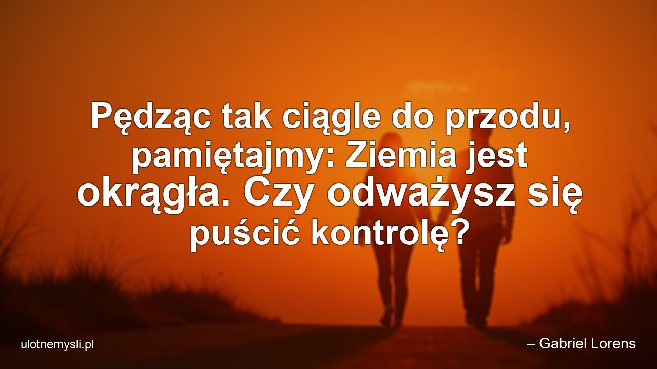 Pędząc tak ciągle do przodu,  pamiętajmy: Ziemia jest okrągła. Czy odważysz się puścić kontrolę?