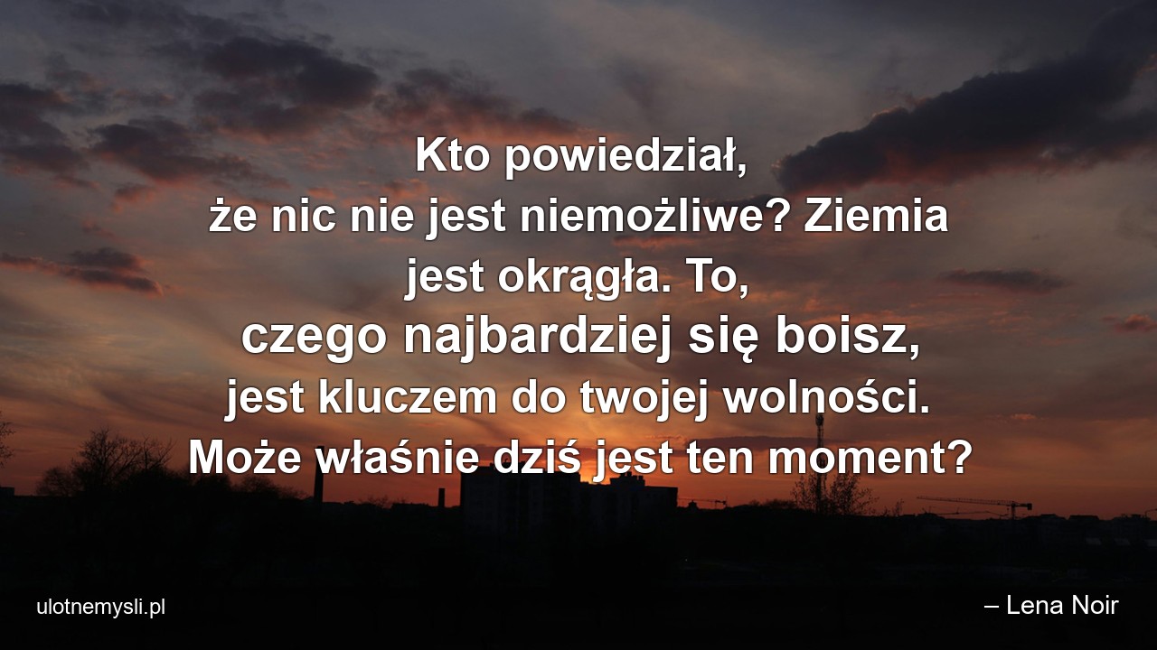 Kto powiedział,  że nic nie jest niemożliwe? Ziemia jest okrągła. To,  czego najbardziej się boisz,  jest kluczem do twojej wolności. Może właśnie dziś jest ten moment?