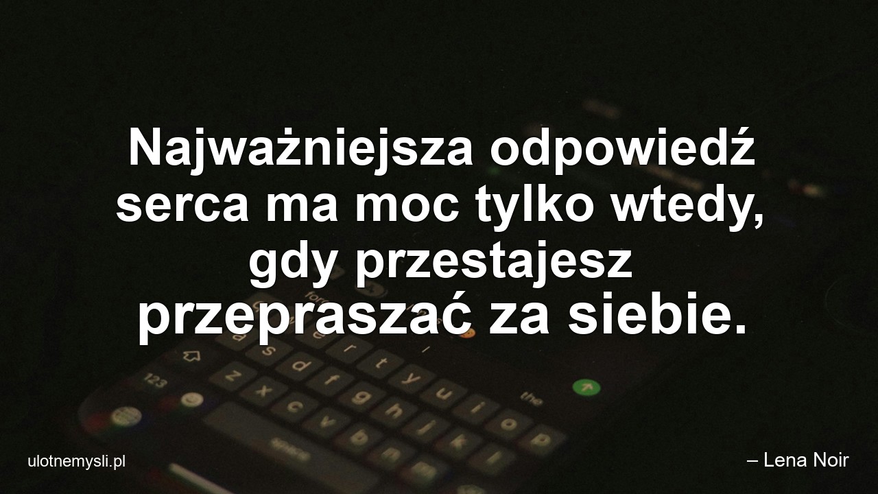 Najważniejsza odpowiedź serca ma moc tylko wtedy,  gdy przestajesz przepraszać za siebie. - – Lena Noir