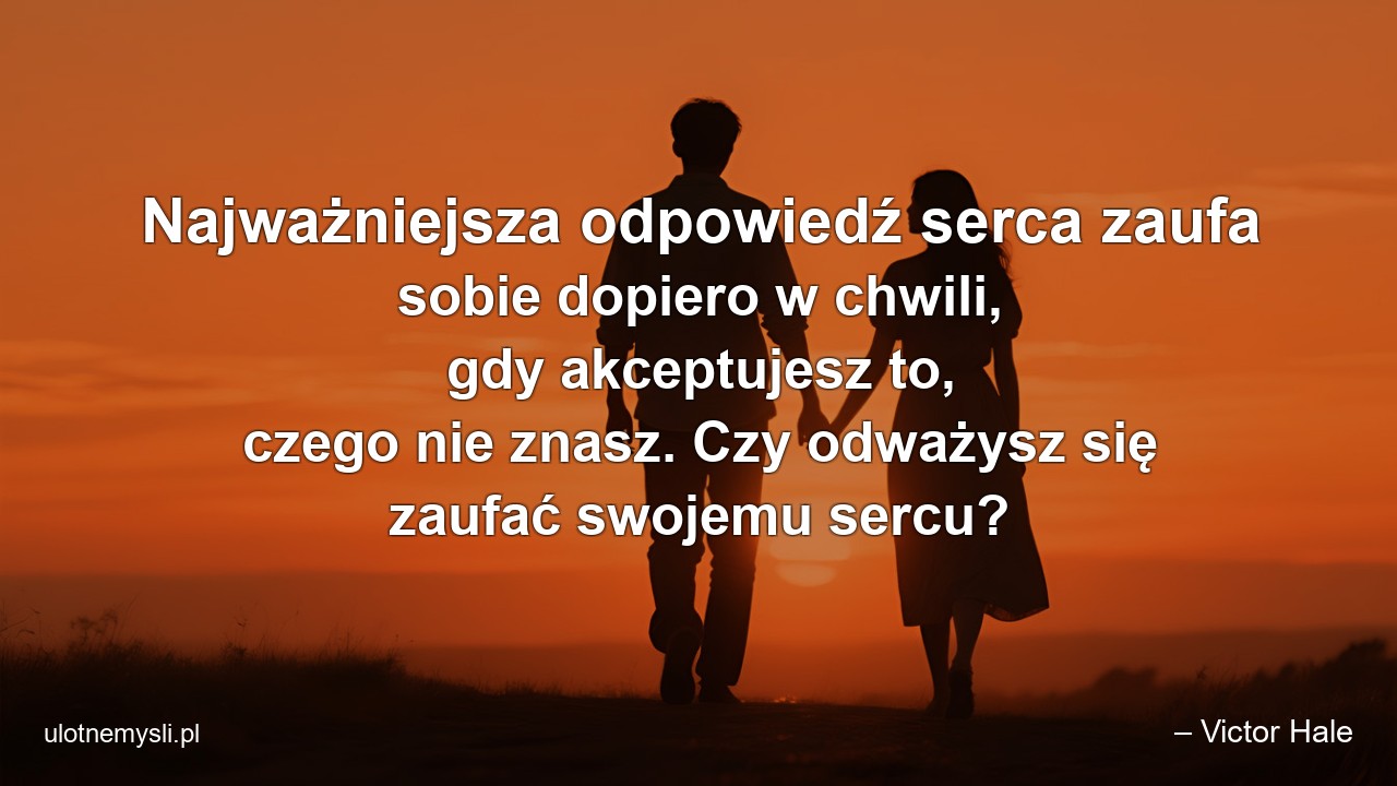 Najważniejsza odpowiedź serca zaufa sobie dopiero w chwili,  gdy akceptujesz to,  czego nie znasz. Czy odważysz się zaufać swojemu sercu? - – Victor Hale