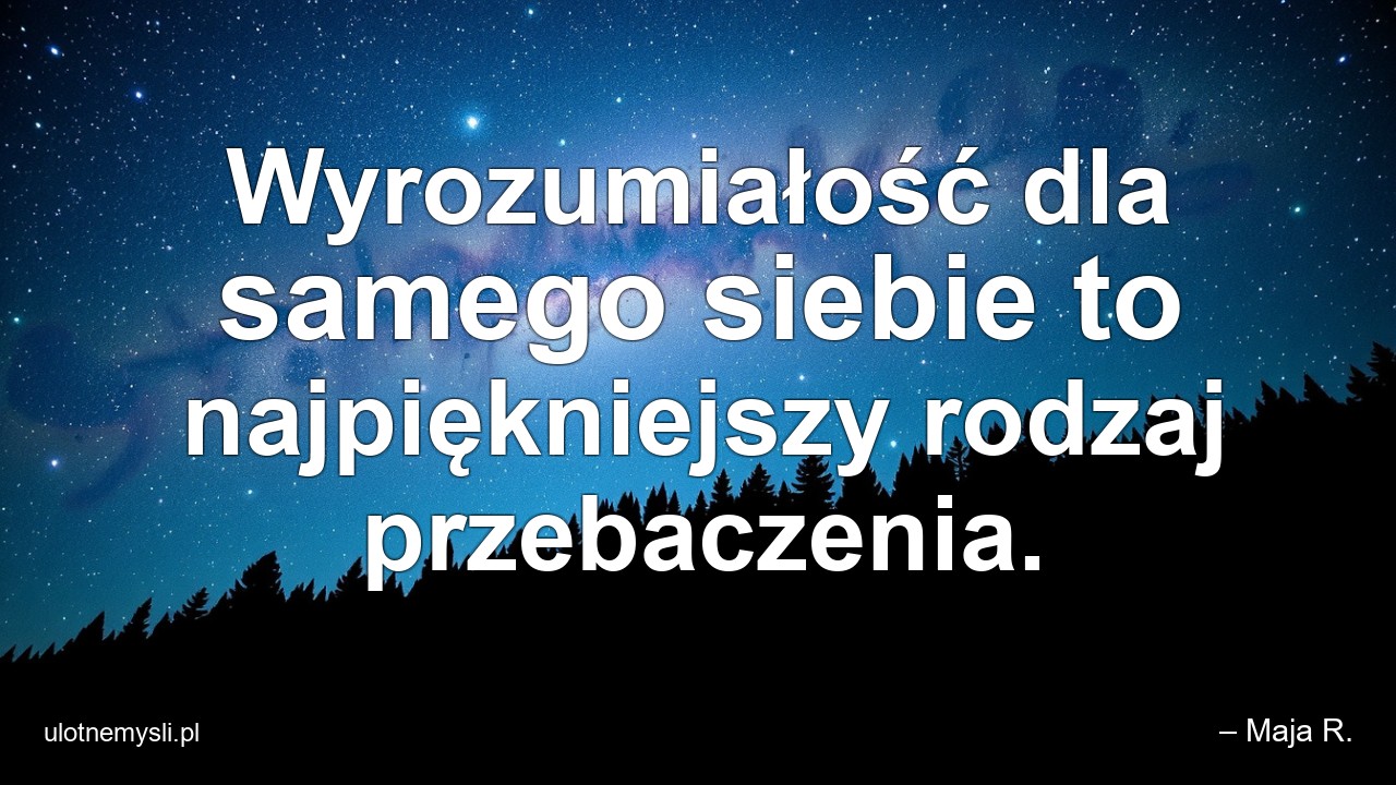 Wyrozumiałość dla samego siebie to najpiękniejszy rodzaj przebaczenia. - – Maja R.