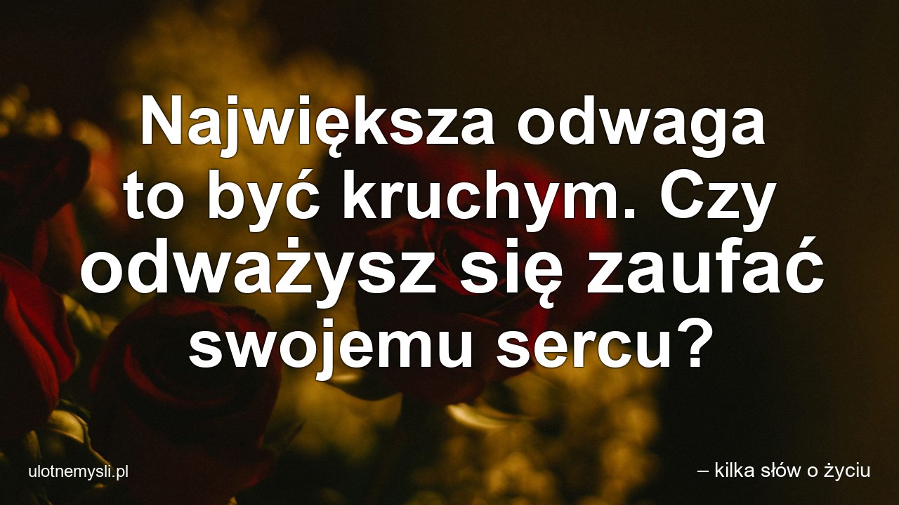 Największa odwaga to być kruchym. Czy odważysz się zaufać swojemu sercu? - – kilka słów o życiu