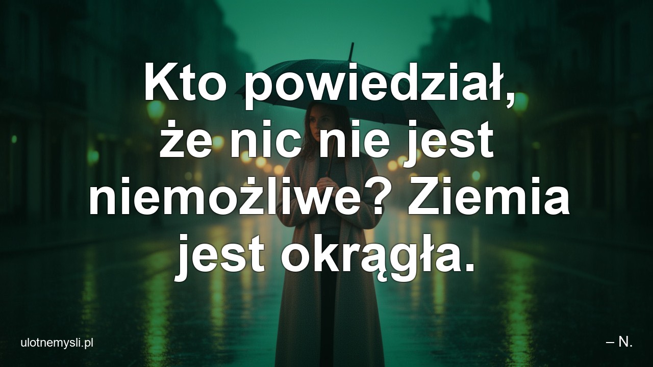 Kto powiedział,  że nic nie jest niemożliwe? Ziemia jest okrągła. - – N.