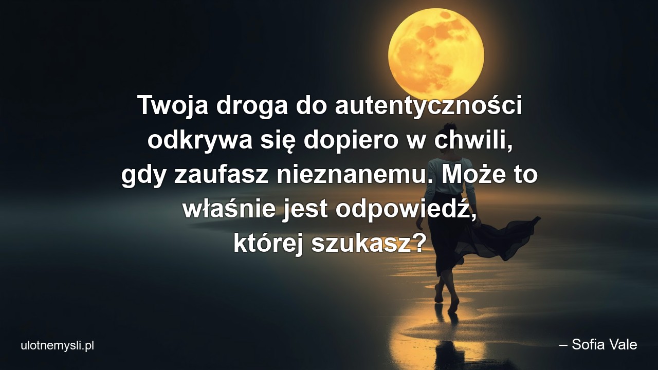 Twoja droga do autentyczności odkrywa się dopiero w chwili,  gdy zaufasz nieznanemu. Może to właśnie jest odpowiedź,  której szukasz? - – Sofia Vale