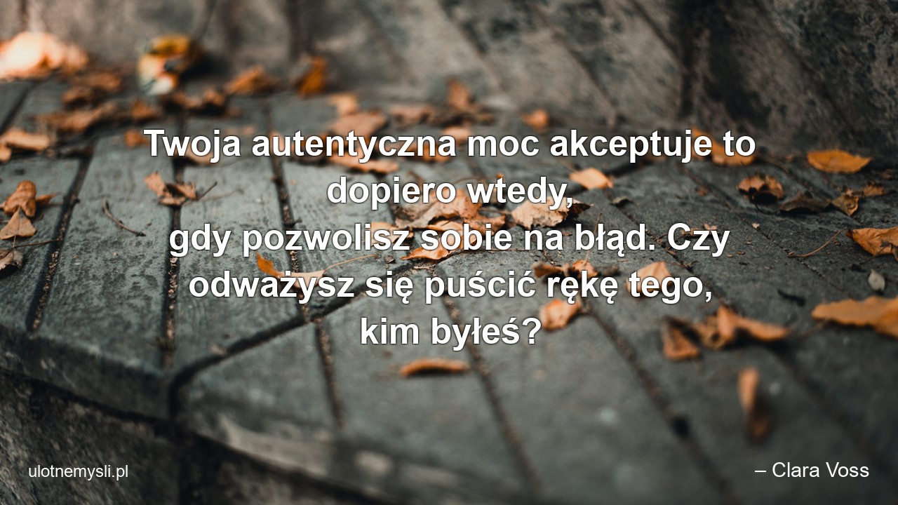 Twoja autentyczna moc akceptuje to dopiero wtedy,  gdy pozwolisz sobie na błąd. Czy odważysz się puścić rękę tego,  kim byłeś? - – Clara Voss