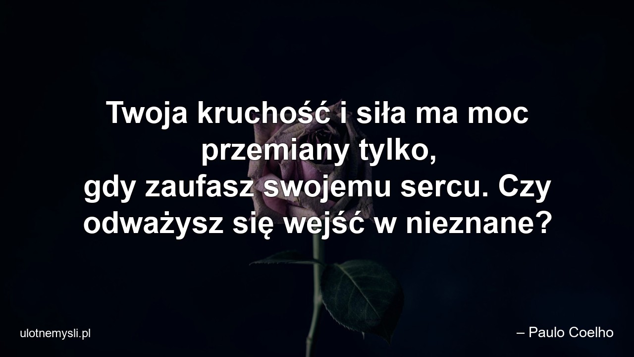 Twoja kruchość i siła ma moc przemiany tylko,  gdy zaufasz swojemu sercu. Czy odważysz się wejść w nieznane? - – Paulo Coelho