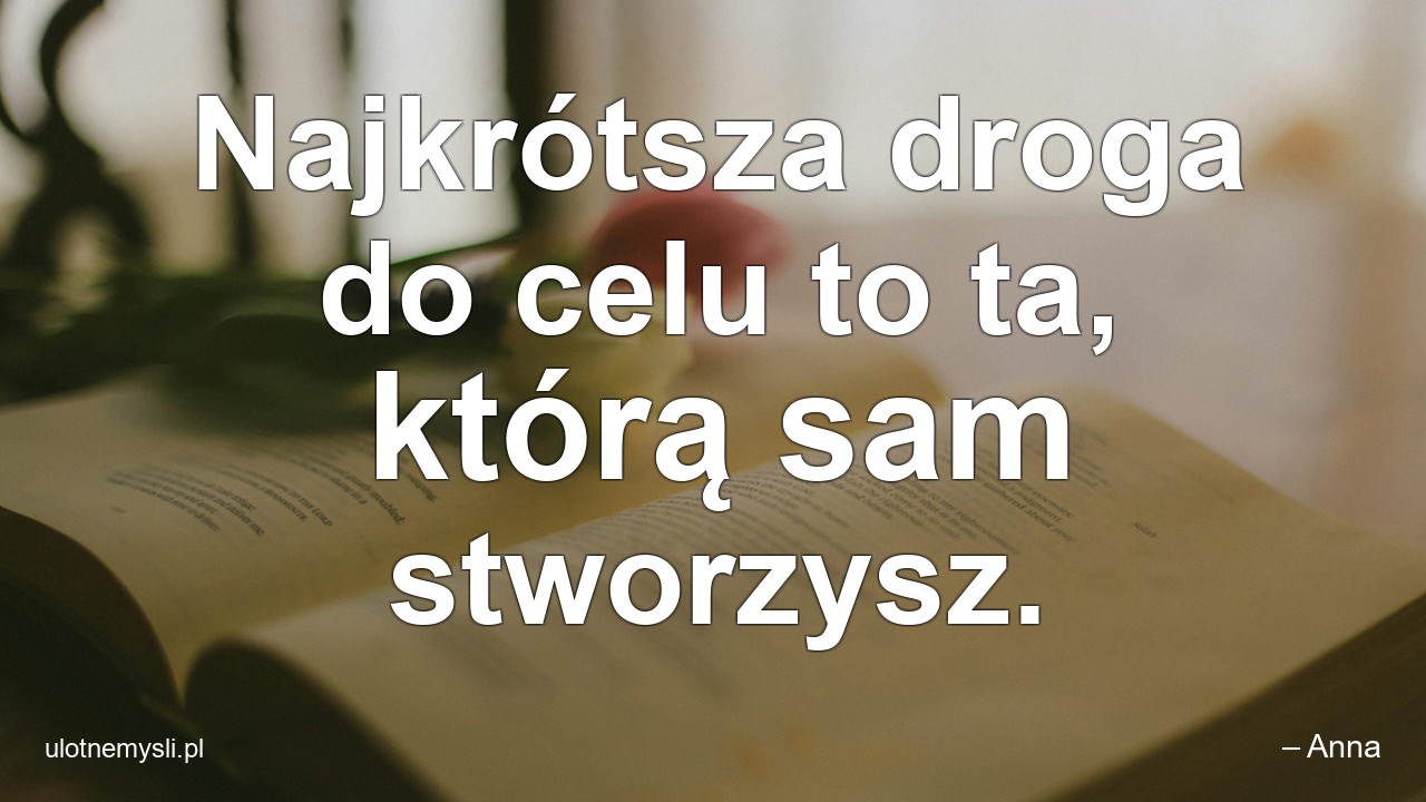 Najkrótsza droga do celu to ta,  którą sam stworzysz. - – Anna