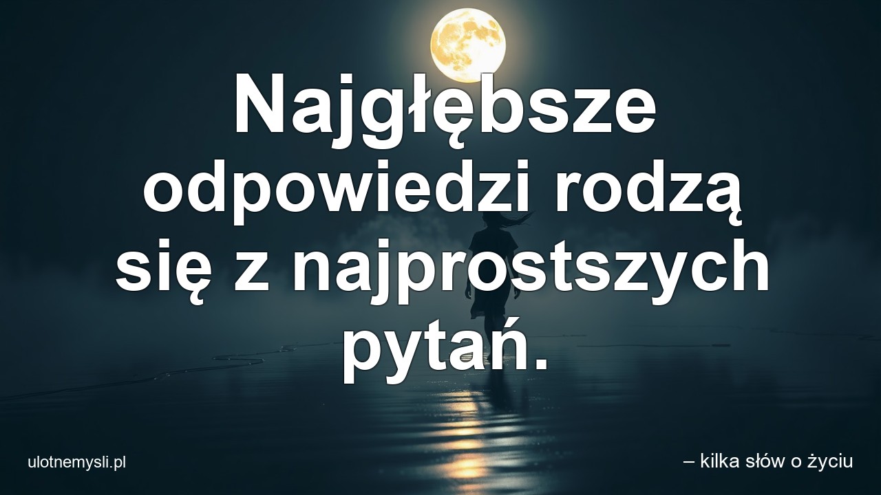 Najgłębsze odpowiedzi rodzą się z najprostszych pytań. - – kilka słów o życiu