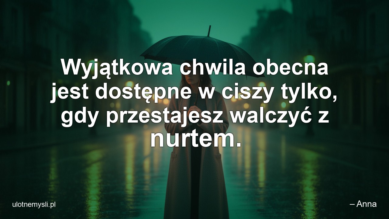 Wyjątkowa chwila obecna jest dostępne w ciszy tylko,  gdy przestajesz walczyć z nurtem. - – Anna