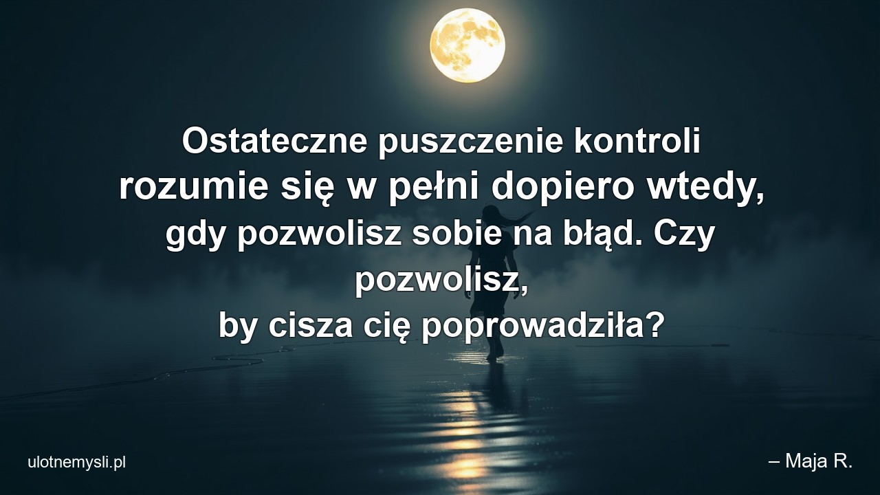 Ostateczne puszczenie kontroli rozumie się w pełni dopiero wtedy,  gdy pozwolisz sobie na błąd. Czy pozwolisz,  by cisza cię poprowadziła?