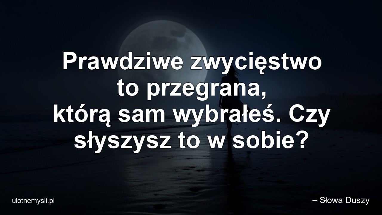Prawdziwe zwycięstwo to przegrana,  którą sam wybrałeś. Czy słyszysz to w sobie? - – Słowa Duszy