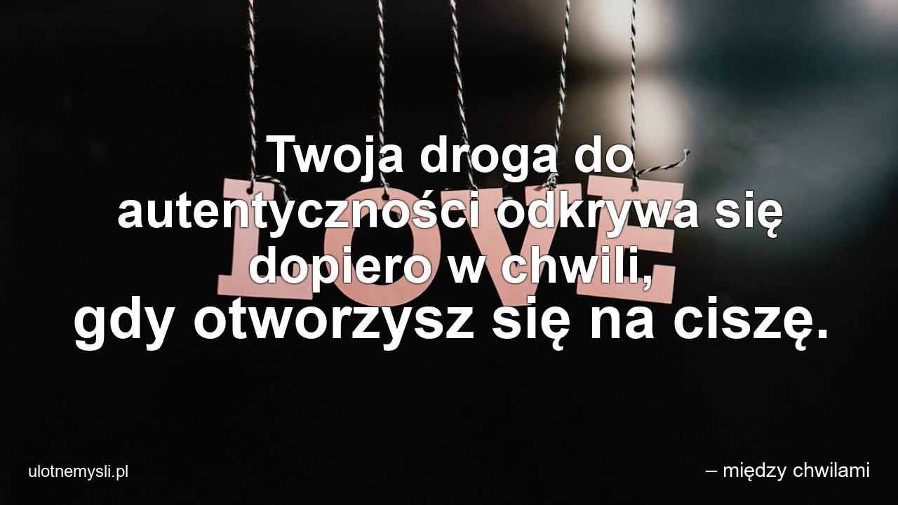 Twoja droga do autentyczności odkrywa się dopiero w chwili,  gdy otworzysz się na ciszę. - – między chwilami