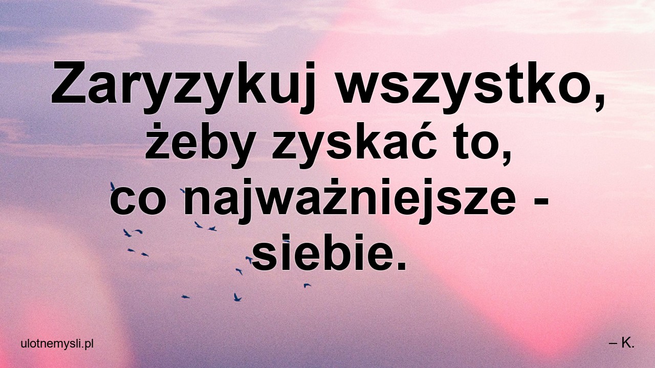 Zaryzykuj wszystko,  żeby zyskać to,  co najważniejsze - siebie. - – K.