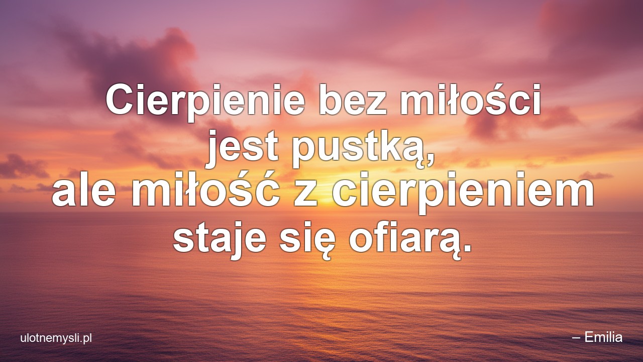 Cierpienie bez miłości jest pustką,  ale miłość z cierpieniem staje się ofiarą. - – Emilia