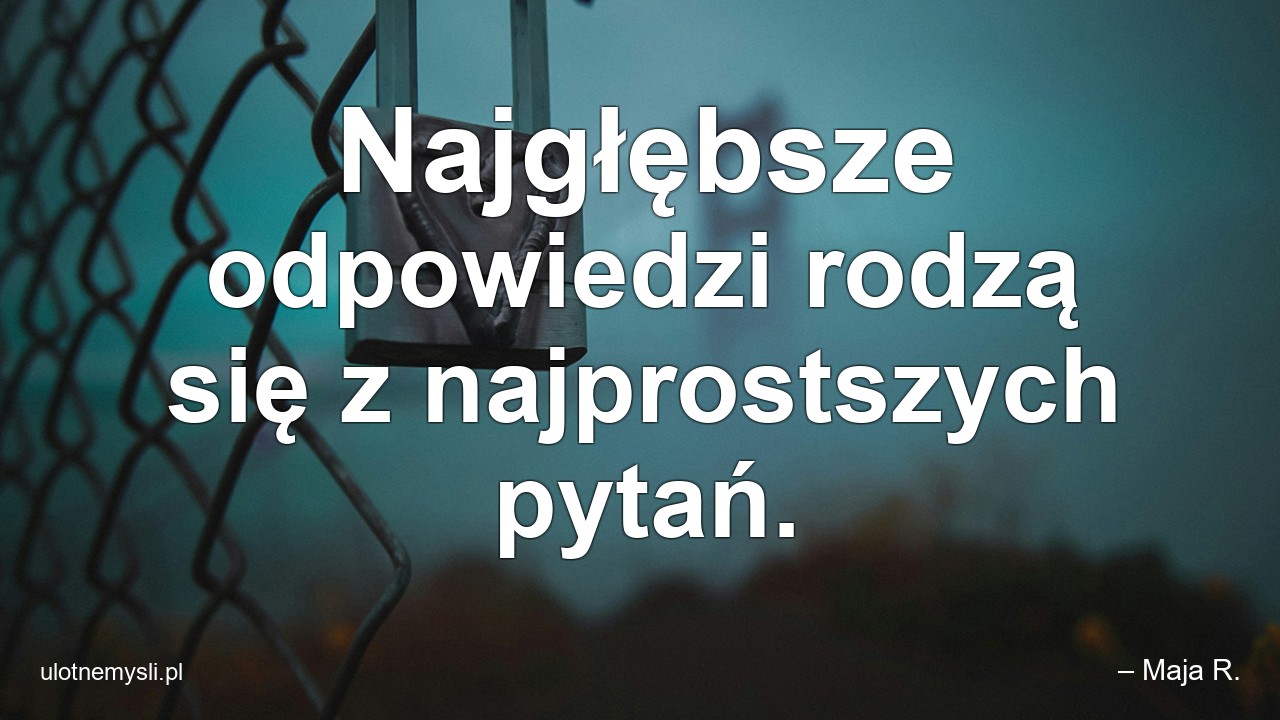 Najgłębsze odpowiedzi rodzą się z najprostszych pytań.