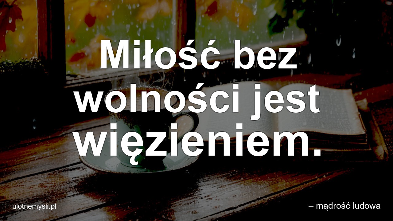 Miłość bez wolności jest więzieniem.