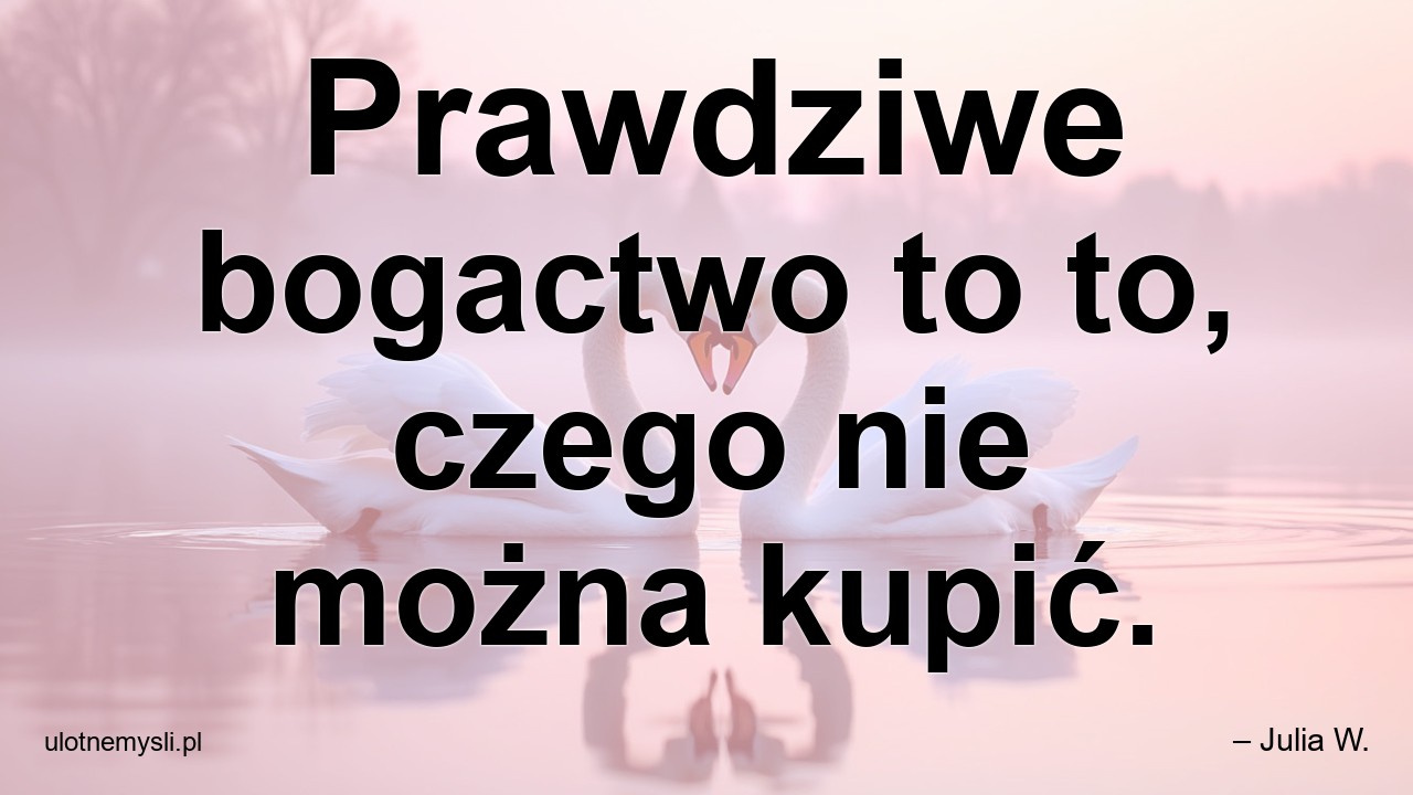 Prawdziwe bogactwo to to,  czego nie można kupić.