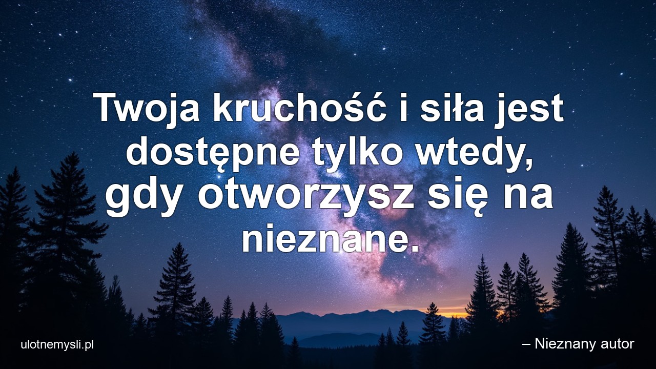 Twoja kruchość i siła jest dostępne tylko wtedy,  gdy otworzysz się na nieznane.