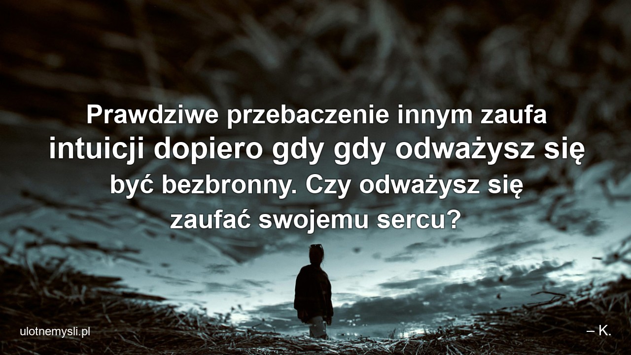 Prawdziwe przebaczenie innym zaufa intuicji dopiero gdy gdy odważysz się być bezbronny. Czy odważysz się zaufać swojemu sercu?