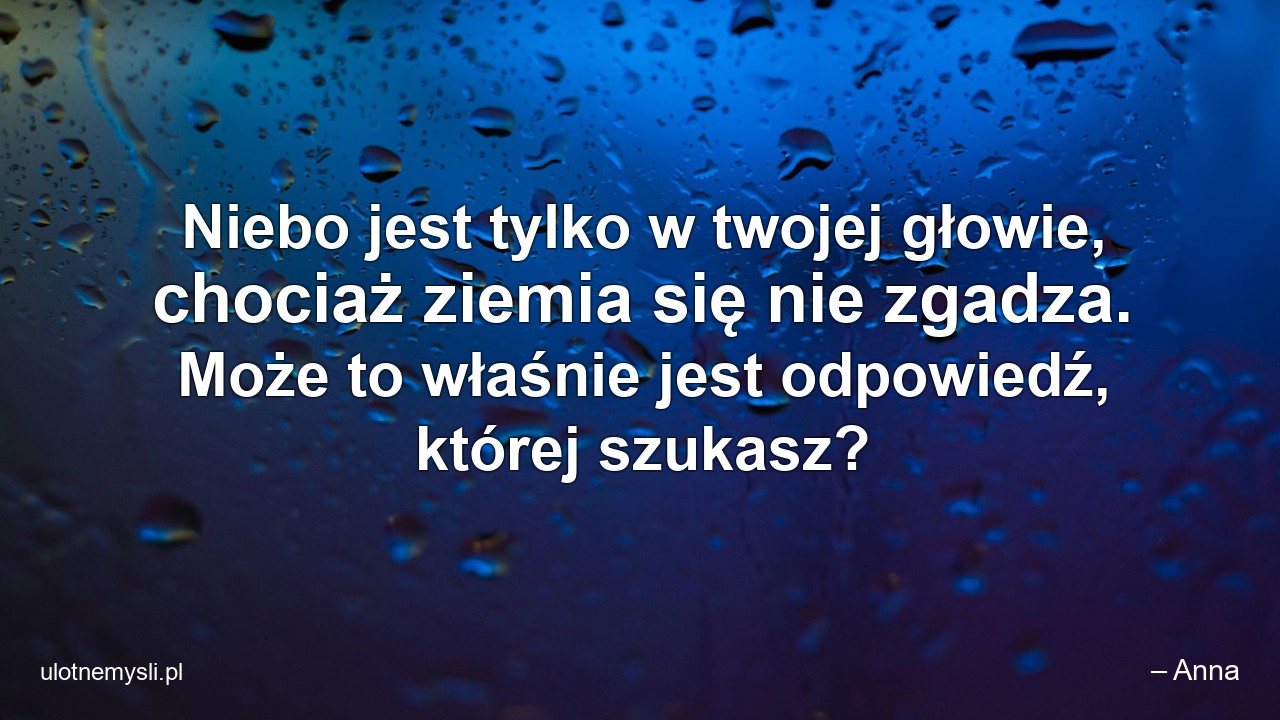 Niebo jest tylko w twojej głowie,  chociaż ziemia się nie zgadza. Może to właśnie jest odpowiedź,  której szukasz? - – Anna