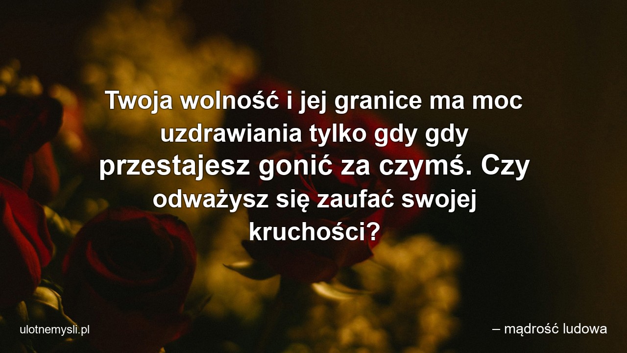 Twoja wolność i jej granice ma moc uzdrawiania tylko gdy gdy przestajesz gonić za czymś. Czy odważysz się zaufać swojej kruchości? - – mądrość ludowa