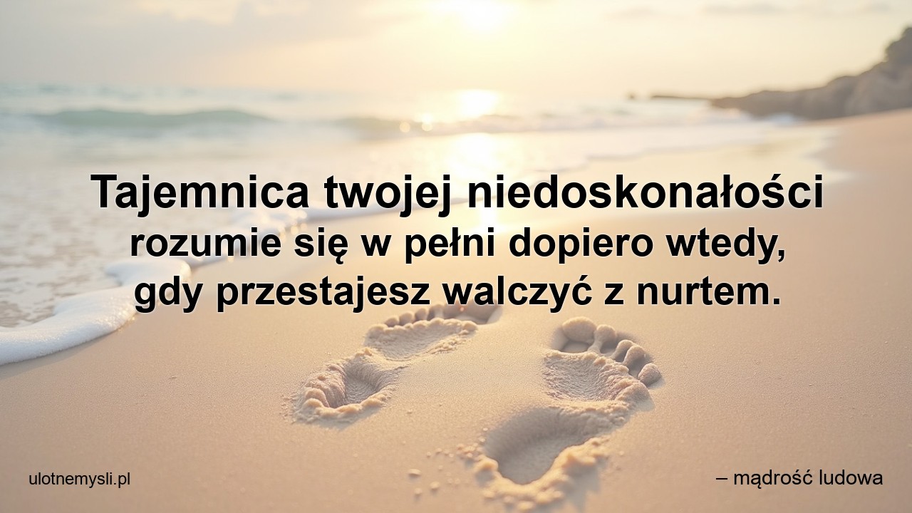 Tajemnica twojej niedoskonałości rozumie się w pełni dopiero wtedy,  gdy przestajesz walczyć z nurtem. - – mądrość ludowa