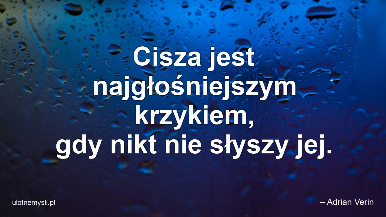Cisza jest najgłośniejszym krzykiem,  gdy nikt nie słyszy jej. - – Adrian Verin