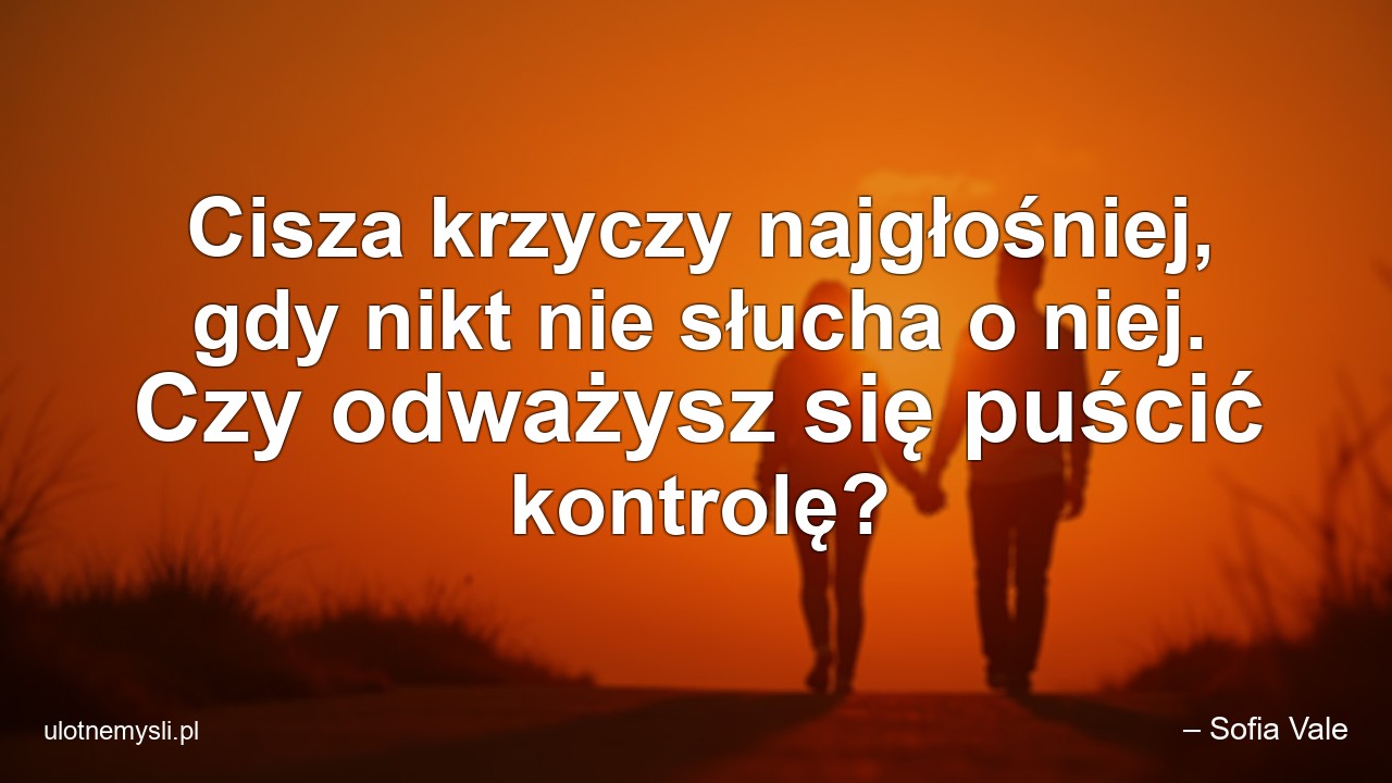 Cisza krzyczy najgłośniej,  gdy nikt nie słucha o niej. Czy odważysz się puścić kontrolę? - – Sofia Vale