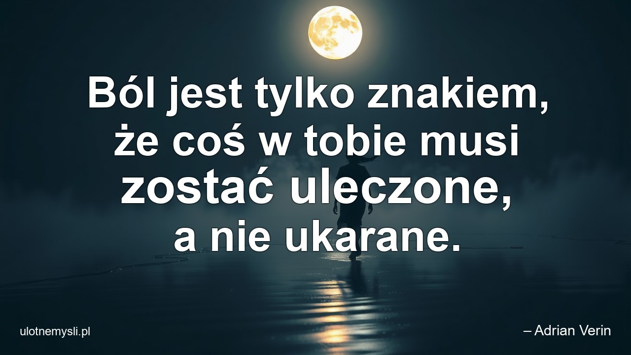 Ból jest tylko znakiem,  że coś w tobie musi zostać uleczone,  a nie ukarane. - – Adrian Verin
