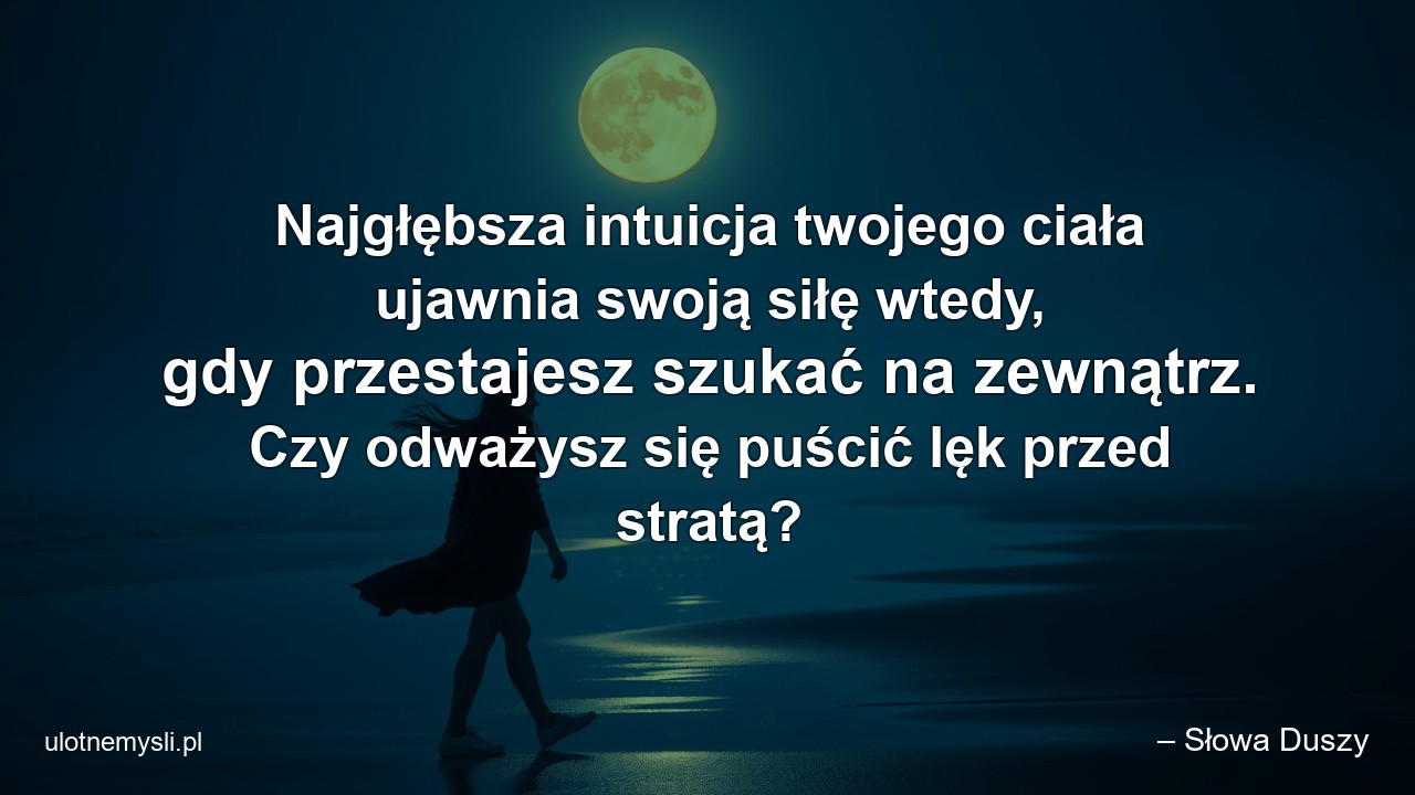 Najgłębsza intuicja twojego ciała ujawnia swoją siłę wtedy,  gdy przestajesz szukać na zewnątrz. Czy odważysz się puścić lęk przed stratą? - – Słowa Duszy