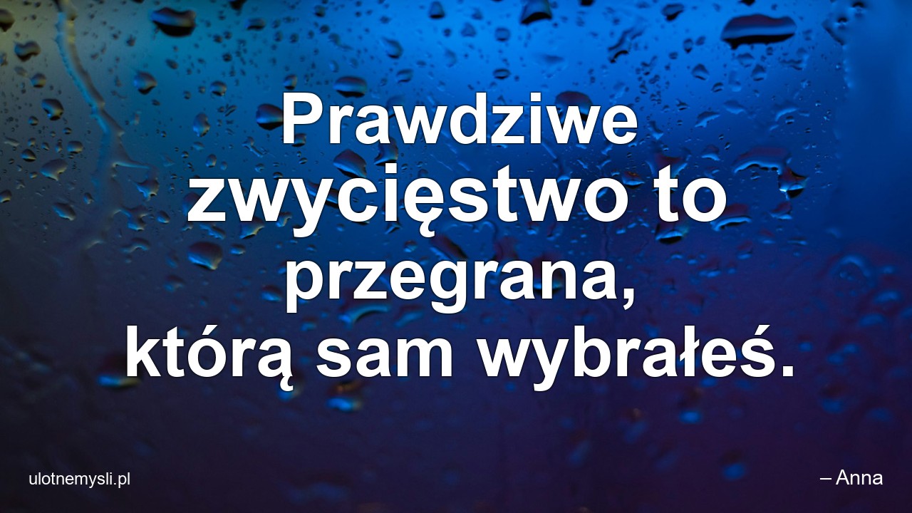 Prawdziwe zwycięstwo to przegrana,  którą sam wybrałeś. - – Anna