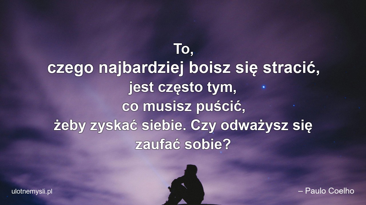 To,  czego najbardziej boisz się stracić,  jest często tym,  co musisz puścić,  żeby zyskać siebie. Czy odważysz się zaufać sobie? - – Paulo Coelho