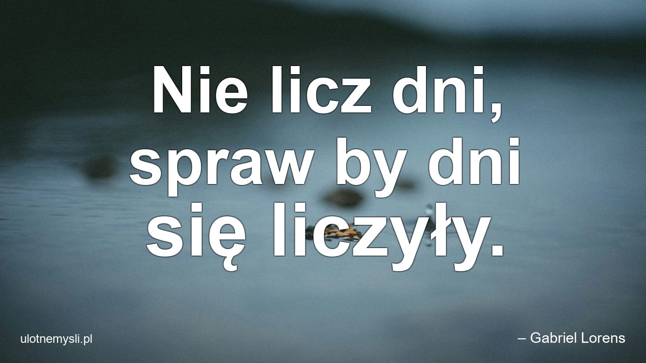 Nie licz dni,  spraw by dni się liczyły. - – Gabriel Lorens