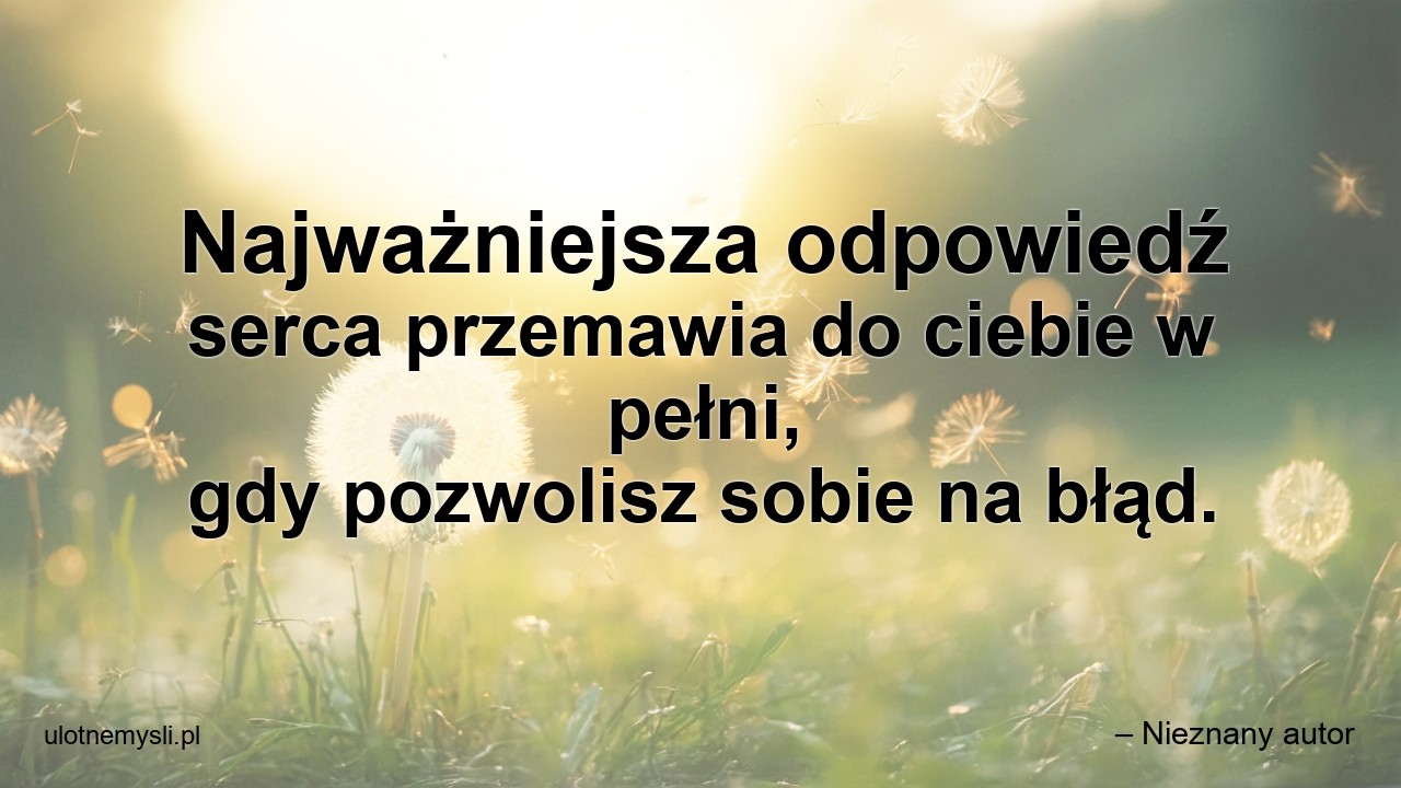 Najważniejsza odpowiedź serca przemawia do ciebie w pełni,  gdy pozwolisz sobie na błąd.