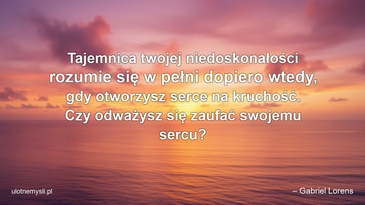 Tajemnica twojej niedoskonałości rozumie się w pełni dopiero wtedy,  gdy otworzysz serce na kruchość. Czy odważysz się zaufać swojemu sercu? - – Gabriel Lorens