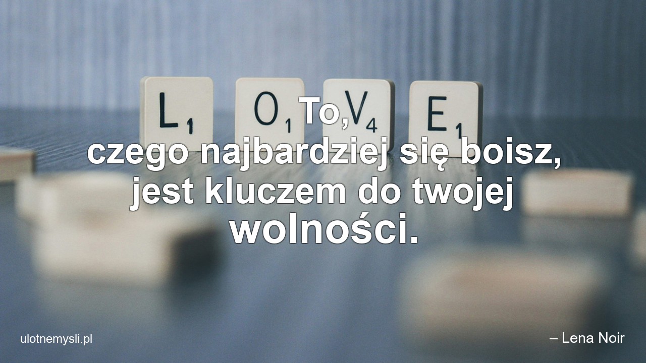 To,  czego najbardziej się boisz,  jest kluczem do twojej wolności. - – Lena Noir