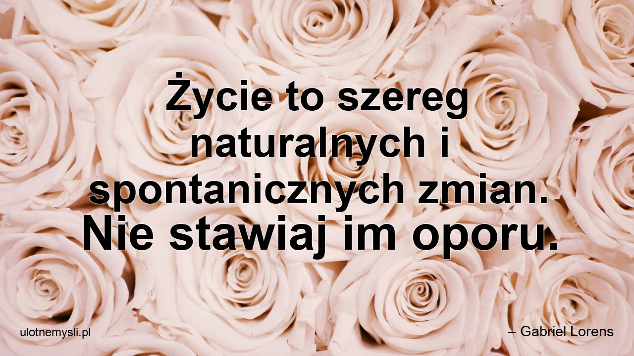 Życie to szereg naturalnych i spontanicznych zmian. Nie stawiaj im oporu. - – Gabriel Lorens