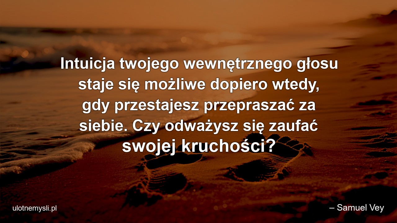 Intuicja twojego wewnętrznego głosu staje się możliwe dopiero wtedy,  gdy przestajesz przepraszać za siebie. Czy odważysz się zaufać swojej kruchości? - – Samuel Vey