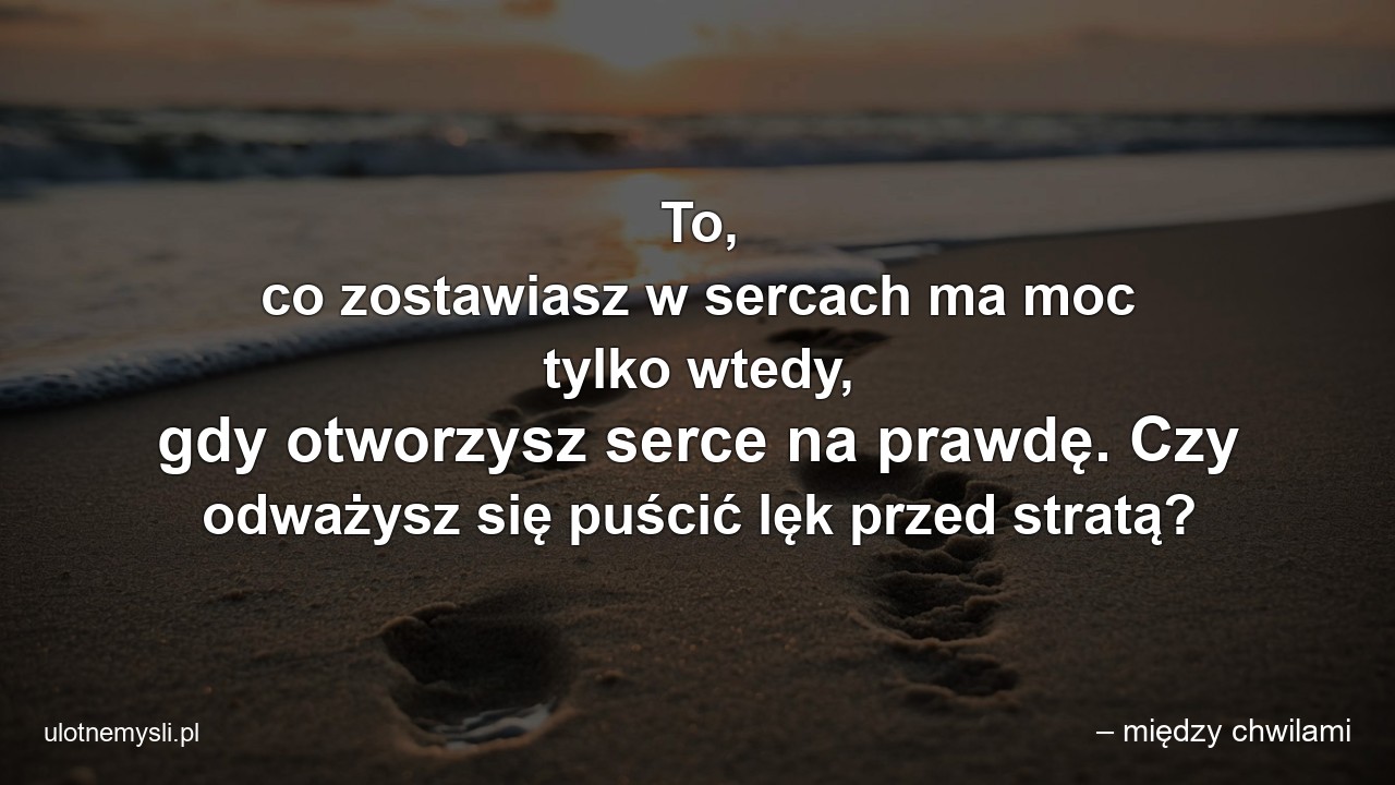 To,  co zostawiasz w sercach ma moc tylko wtedy,  gdy otworzysz serce na prawdę. Czy odważysz się puścić lęk przed stratą?
