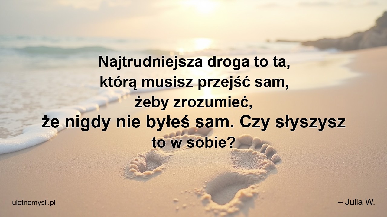 Najtrudniejsza droga to ta,  którą musisz przejść sam,  żeby zrozumieć,  że nigdy nie byłeś sam. Czy słyszysz to w sobie?