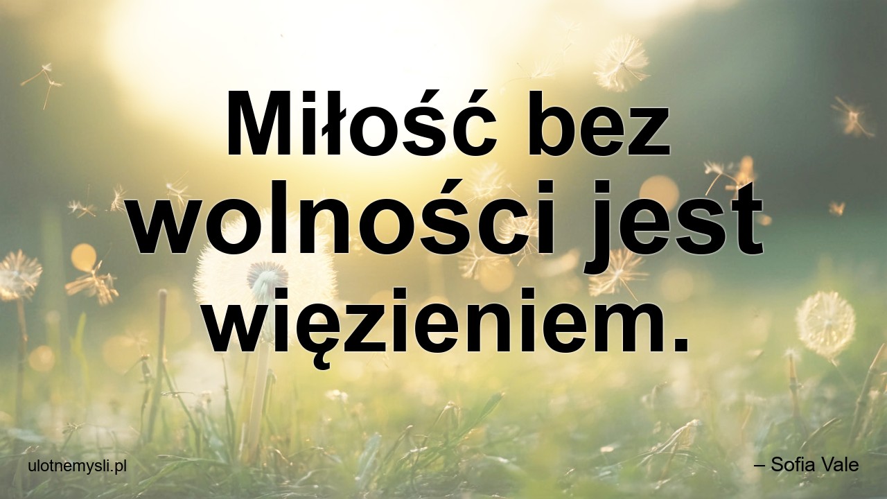 Miłość bez wolności jest więzieniem.
