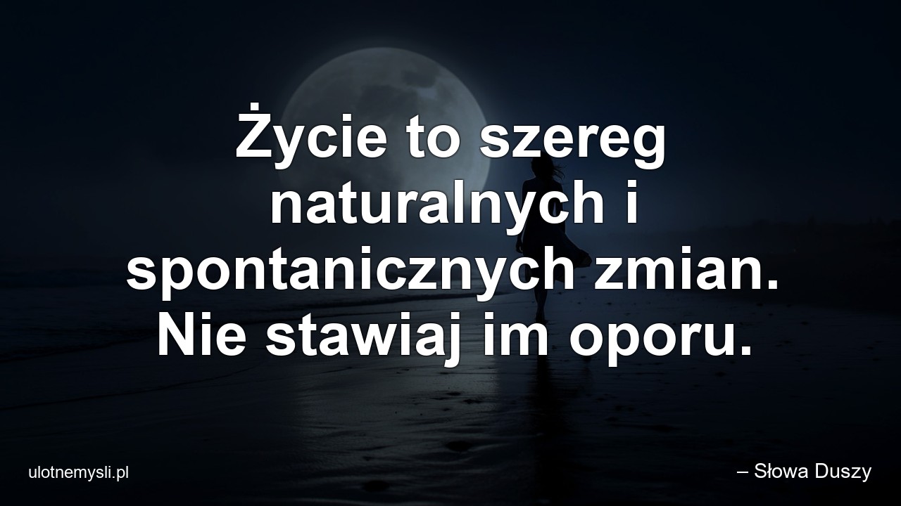 Życie to szereg naturalnych i spontanicznych zmian. Nie stawiaj im oporu.