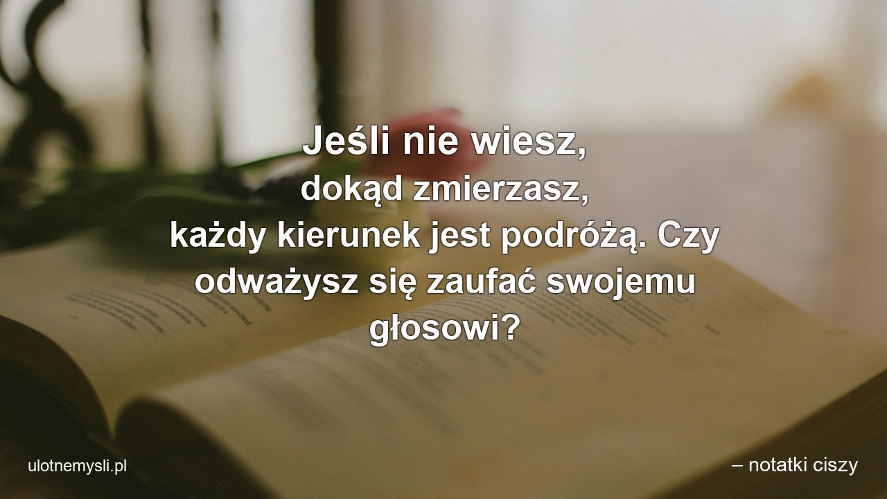Jeśli nie wiesz,  dokąd zmierzasz,  każdy kierunek jest podróżą. Czy odważysz się zaufać swojemu głosowi?